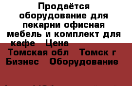 Продаётся оборудование для пекарни.офисная мебель и комплект для кафе › Цена ­ 2 100 000 - Томская обл., Томск г. Бизнес » Оборудование   